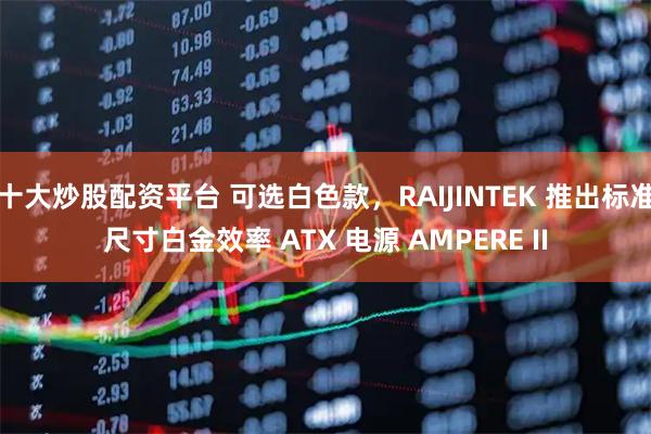 十大炒股配资平台 可选白色款，RAIJINTEK 推出标准尺寸白金效率 ATX 电源 AMPERE II