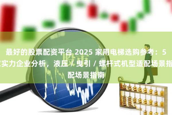 最好的股票配资平台 2025 家用电梯选购参考：5 家实力企业分析，液压 / 曳引 / 螺杆式机型适配场景指南