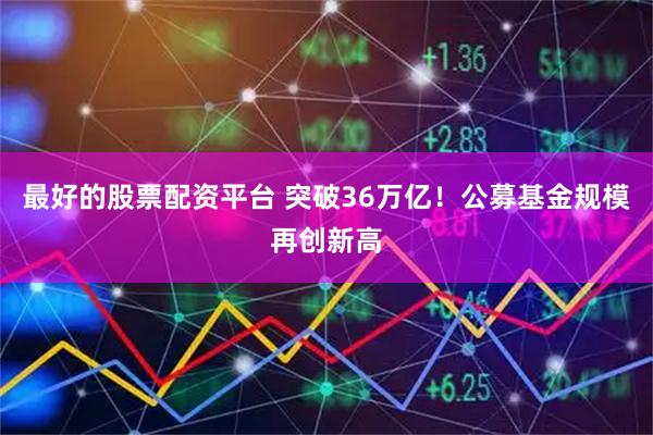 最好的股票配资平台 突破36万亿！公募基金规模再创新高