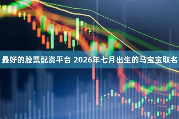 最好的股票配资平台 2026年七月出生的马宝宝取名